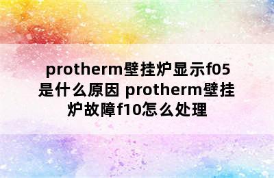 protherm壁挂炉显示f05是什么原因 protherm壁挂炉故障f10怎么处理